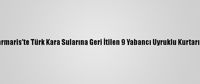 Marmaris'te Türk Kara Sularına Geri İtilen 9 Yabancı Uyruklu Kurtarıldı