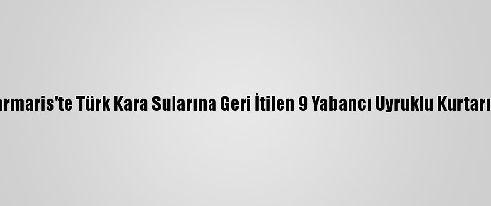 Marmaris'te Türk Kara Sularına Geri İtilen 9 Yabancı Uyruklu Kurtarıldı