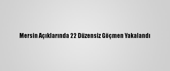 Mersin Açıklarında 22 Düzensiz Göçmen Yakalandı