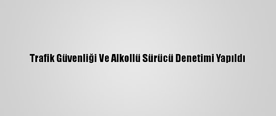 Trafik Güvenliği Ve Alkollü Sürücü Denetimi Yapıldı