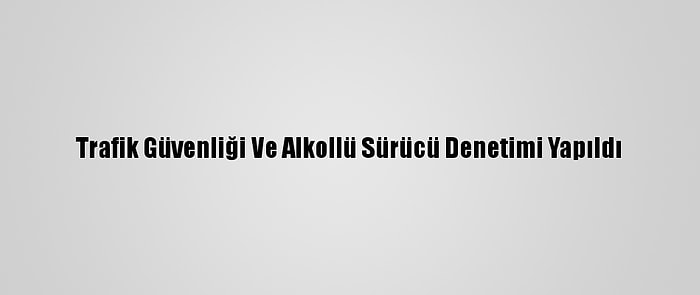 Trafik Güvenliği Ve Alkollü Sürücü Denetimi Yapıldı