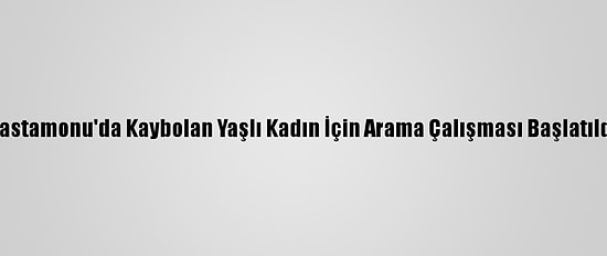 Kastamonu'da Kaybolan Yaşlı Kadın İçin Arama Çalışması Başlatıldı