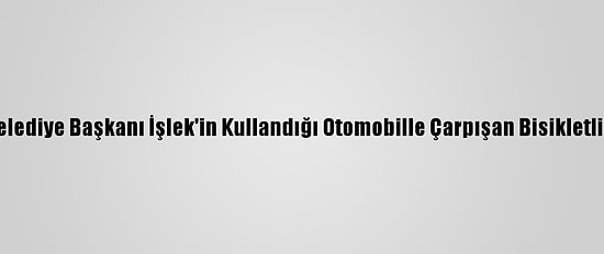 Korkuteli Belediye Başkanı İşlek'in Kullandığı Otomobille Çarpışan Bisikletli Turist Öldü