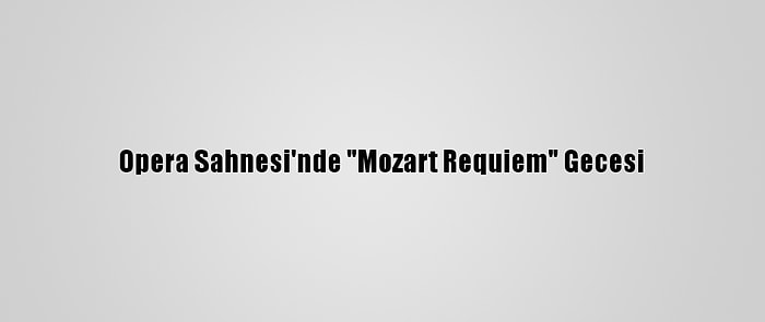 Opera Sahnesi'nde "Mozart Requiem" Gecesi
