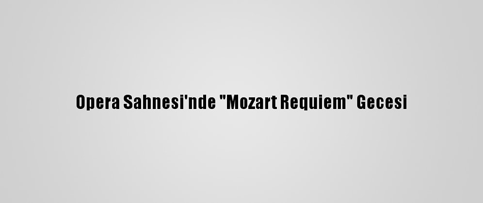 Opera Sahnesi'nde "Mozart Requiem" Gecesi