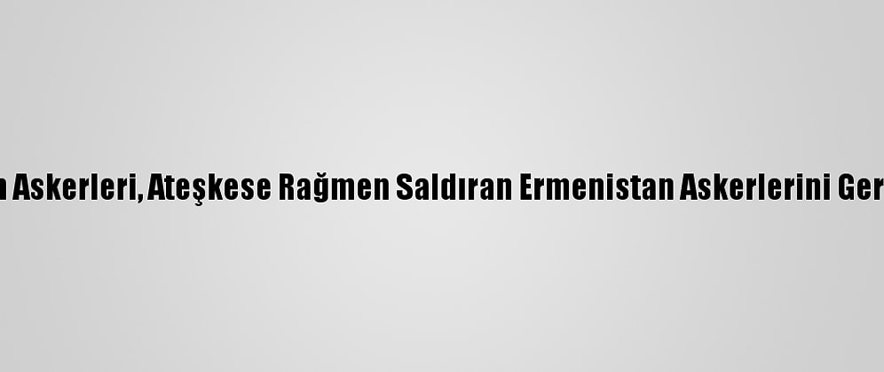Azerbaycan Askerleri, Ateşkese Rağmen Saldıran Ermenistan Askerlerini Geri Püskürttü