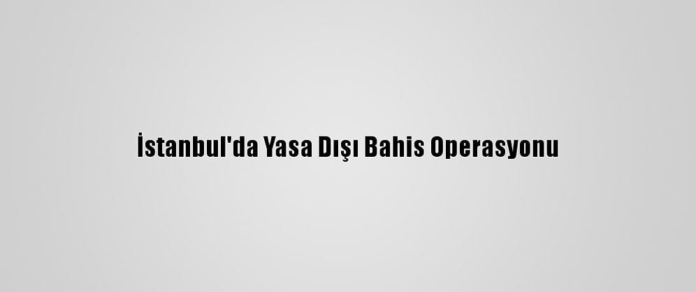 İstanbul'da Yasa Dışı Bahis Operasyonu