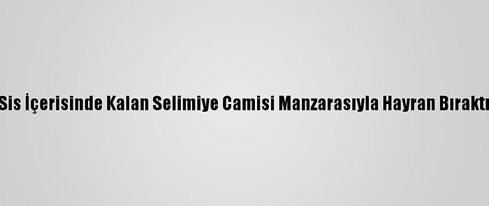 Sis İçerisinde Kalan Selimiye Camisi Manzarasıyla Hayran Bıraktı