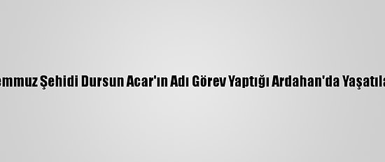 15 Temmuz Şehidi Dursun Acar'ın Adı Görev Yaptığı Ardahan'da Yaşatılacak