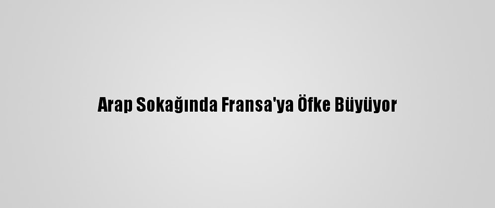 Arap Sokağında Fransa'ya Öfke Büyüyor