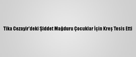 Tika Cezayir'deki Şiddet Mağduru Çocuklar İçin Kreş Tesis Etti