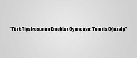 "Türk Tiyatrosunun Emektar Oyuncusu: Tomris Oğuzalp"