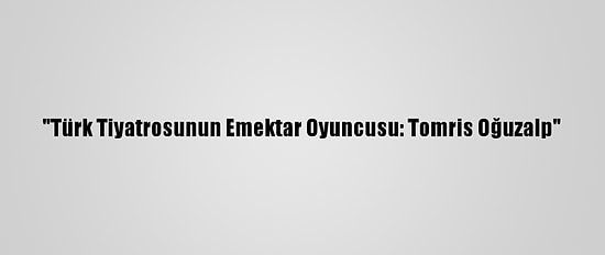 "Türk Tiyatrosunun Emektar Oyuncusu: Tomris Oğuzalp"