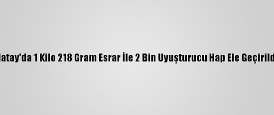 Hatay'da 1 Kilo 218 Gram Esrar İle 2 Bin Uyuşturucu Hap Ele Geçirildi