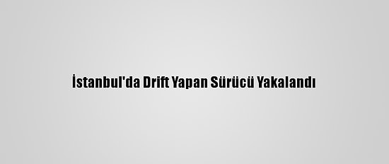 İstanbul'da Drift Yapan Sürücü Yakalandı