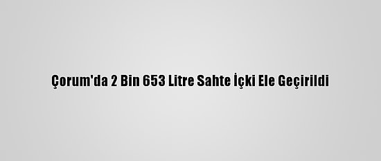 Çorum'da 2 Bin 653 Litre Sahte İçki Ele Geçirildi