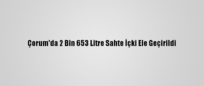 Çorum'da 2 Bin 653 Litre Sahte İçki Ele Geçirildi