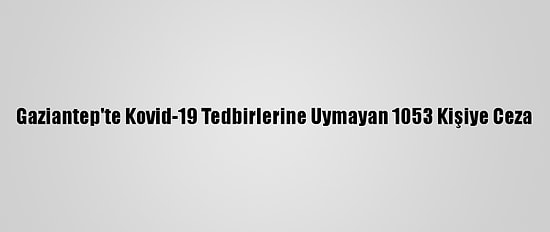 Gaziantep'te Kovid-19 Tedbirlerine Uymayan 1053 Kişiye Ceza