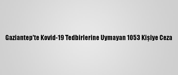 Gaziantep'te Kovid-19 Tedbirlerine Uymayan 1053 Kişiye Ceza