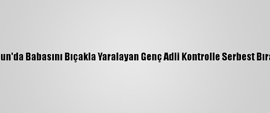 Samsun'da Babasını Bıçakla Yaralayan Genç Adli Kontrolle Serbest Bırakıldı