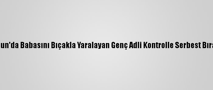 Samsun'da Babasını Bıçakla Yaralayan Genç Adli Kontrolle Serbest Bırakıldı