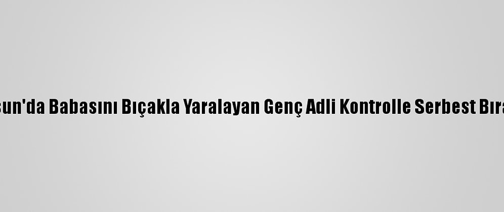 Samsun'da Babasını Bıçakla Yaralayan Genç Adli Kontrolle Serbest Bırakıldı