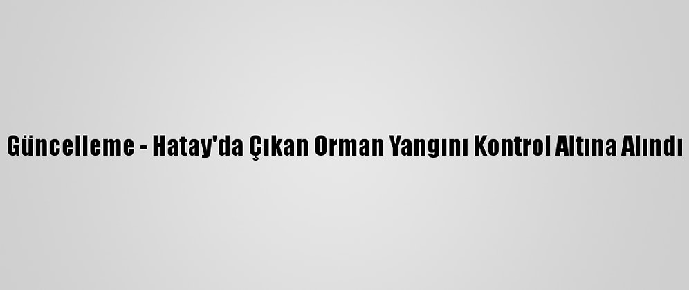 Güncelleme - Hatay'da Çıkan Orman Yangını Kontrol Altına Alındı