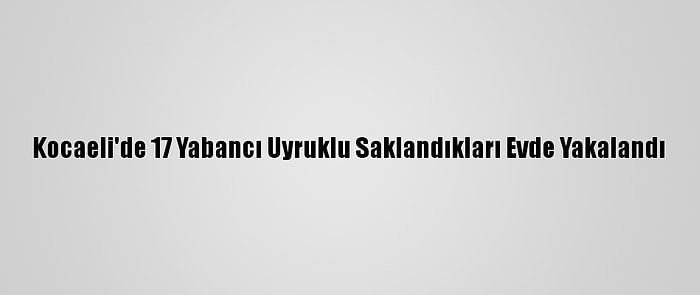 Kocaeli'de 17 Yabancı Uyruklu Saklandıkları Evde Yakalandı