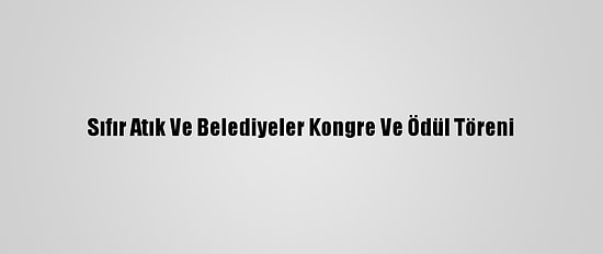 Sıfır Atık Ve Belediyeler Kongre Ve Ödül Töreni