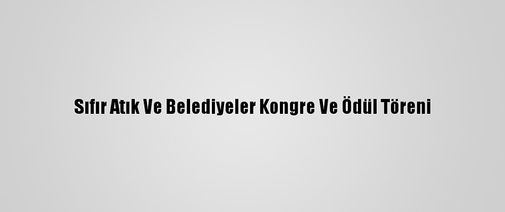 Sıfır Atık Ve Belediyeler Kongre Ve Ödül Töreni