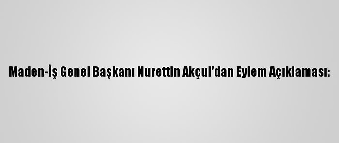 Maden-İş Genel Başkanı Nurettin Akçul'dan Eylem Açıklaması: