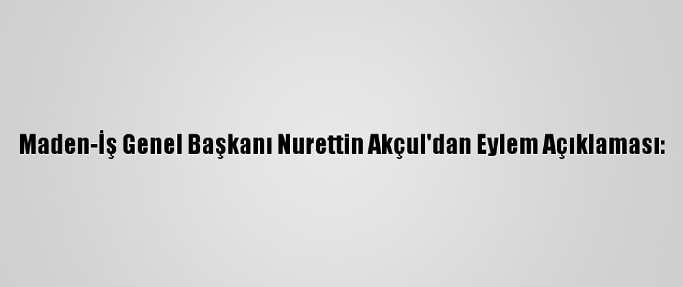 Maden-İş Genel Başkanı Nurettin Akçul'dan Eylem Açıklaması: