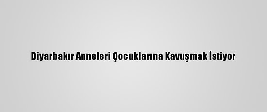 Diyarbakır Anneleri Çocuklarına Kavuşmak İstiyor