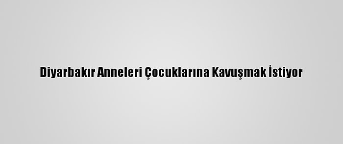 Diyarbakır Anneleri Çocuklarına Kavuşmak İstiyor