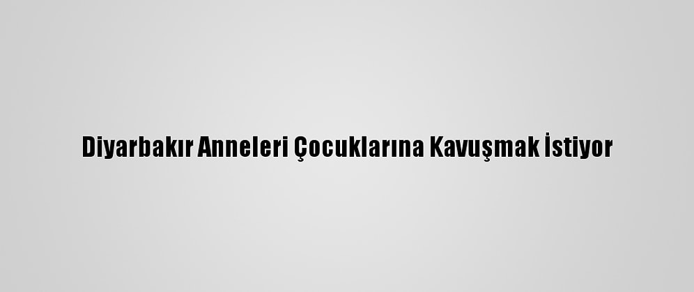 Diyarbakır Anneleri Çocuklarına Kavuşmak İstiyor