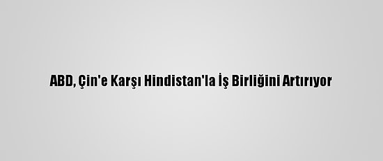 ABD, Çin'e Karşı Hindistan'la İş Birliğini Artırıyor