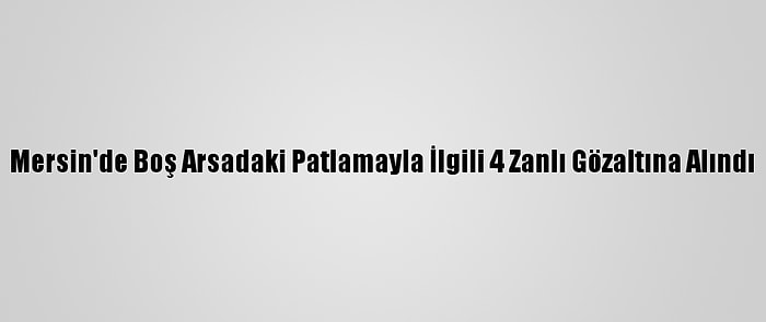 Mersin'de Boş Arsadaki Patlamayla İlgili 4 Zanlı Gözaltına Alındı