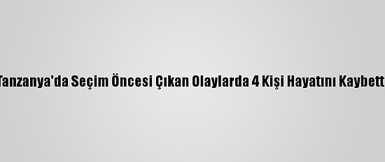 Tanzanya'da Seçim Öncesi Çıkan Olaylarda 4 Kişi Hayatını Kaybetti