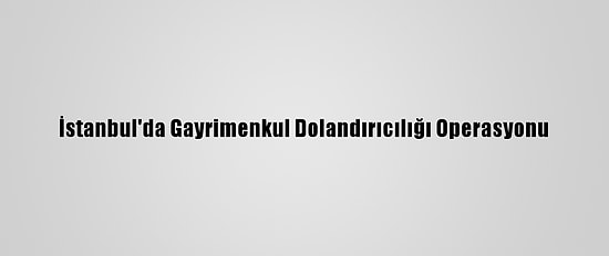 İstanbul'da Gayrimenkul Dolandırıcılığı Operasyonu