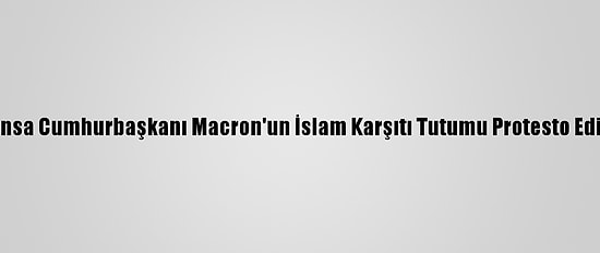 Fransa Cumhurbaşkanı Macron'un İslam Karşıtı Tutumu Protesto Edildi