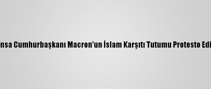 Fransa Cumhurbaşkanı Macron'un İslam Karşıtı Tutumu Protesto Edildi