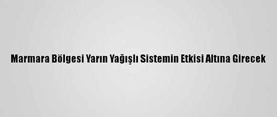 Marmara Bölgesi Yarın Yağışlı Sistemin Etkisi Altına Girecek