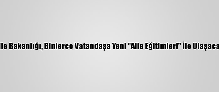 Aile Bakanlığı, Binlerce Vatandaşa Yeni "Aile Eğitimleri" İle Ulaşacak