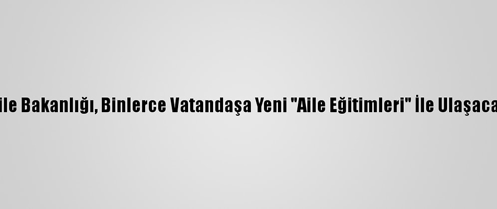 Aile Bakanlığı, Binlerce Vatandaşa Yeni "Aile Eğitimleri" İle Ulaşacak