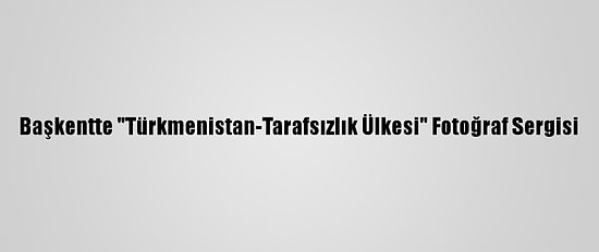 Başkentte "Türkmenistan-Tarafsızlık Ülkesi" Fotoğraf Sergisi