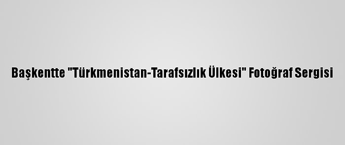 Başkentte "Türkmenistan-Tarafsızlık Ülkesi" Fotoğraf Sergisi