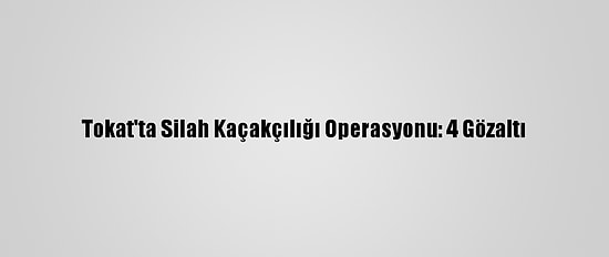 Tokat'ta Silah Kaçakçılığı Operasyonu: 4 Gözaltı