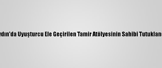 Aydın'da Uyuşturcu Ele Geçirilen Tamir Atölyesinin Sahibi Tutuklandı
