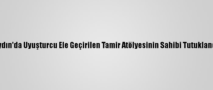 Aydın'da Uyuşturcu Ele Geçirilen Tamir Atölyesinin Sahibi Tutuklandı