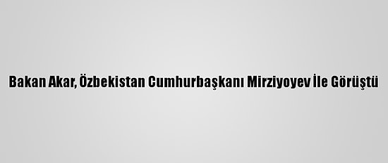 Bakan Akar, Özbekistan Cumhurbaşkanı Mirziyoyev İle Görüştü